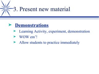 3. Present new material Demonstrations Learning Activity, experiment, demonstration WOW em’! Allow students to practice immediately 
