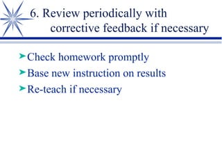 6. Review periodically with corrective feedback if necessary Check homework promptly Base new instruction on results Re-teach if necessary 