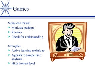 Games Situations for use: Motivate students Reviews Check for understanding Strengths: Active learning technique Appeals to competitive students High interest level 