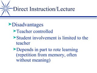 Direct Instruction/Lecture Disadvantages Teacher controlled  Student involvement is limited to the teacher Depends in part to rote learning (repetition from memory, often without meaning) 