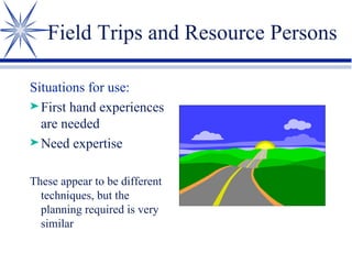 Field Trips and Resource Persons Situations for use: First hand experiences are needed Need expertise These appear to be different techniques, but the planning required is very similar 