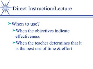 Direct Instruction/Lecture When to use? When the objectives indicate effectiveness When the teacher determines that it is the best use of time & effort 