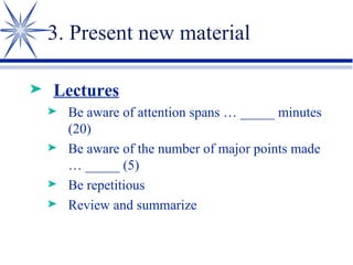 3. Present new material Lectures Be aware of attention spans … _____ minutes (20) Be aware of the number of major points made … _____ (5) Be repetitious Review and summarize 