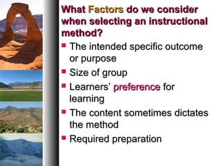 WhatWhat FactorsFactors do we considerdo we consider
when selecting an instructionalwhen selecting an instructional
method?method?
 The intended specific outcomeThe intended specific outcome
or purposeor purpose
 Size of groupSize of group
 Learners’Learners’ preferencepreference forfor
learninglearning
 The content sometimes dictatesThe content sometimes dictates
the methodthe method
 Required preparationRequired preparation
 