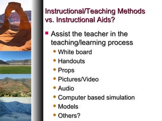 Instructional/Teaching MethodsInstructional/Teaching Methods
vs. Instructional Aids?vs. Instructional Aids?
 Assist the teacher in theAssist the teacher in the
teaching/learning processteaching/learning process
 White boardWhite board
 HandoutsHandouts
 PropsProps
 Pictures/VideoPictures/Video
 AudioAudio
 Computer based simulationComputer based simulation
 ModelsModels
 Others?Others?
 