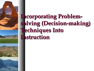 Incorporating Problem-Incorporating Problem-
solving (Decision-making)solving (Decision-making)
Techniques IntoTechniques Into
InstructionInstruction
 