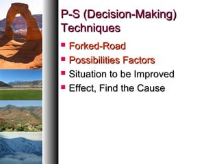 P-S (Decision-Making)P-S (Decision-Making)
TechniquesTechniques
 Forked-RoadForked-Road
 Possibilities FactorsPossibilities Factors
 Situation to be ImprovedSituation to be Improved
 Effect, Find the CauseEffect, Find the Cause
 