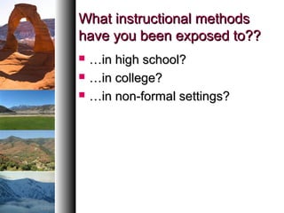 What instructional methodsWhat instructional methods
have you been exposed to??have you been exposed to??
 ……in high school?in high school?
 ……in college?in college?
 ……in non-formal settings?in non-formal settings?
 