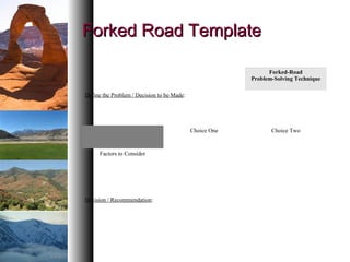 Forked Road TemplateForked Road Template
Forked-Road
Problem-Solving Technique
Define the Problem / Decision to be Made:
Choice One Choice Two
Factors to Consider
Decision / Recommendation:
 