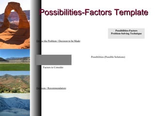 Possibilities-Factors TemplatePossibilities-Factors Template
Possibilities-Factors
Problem-Solving Technique
Define the Problem / Decision to be Made:
Possibilities (Possible Solutions)
Factors to Consider
Decision / Recommendation:
 