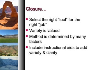Closure…Closure…
 Select the right “tool” for theSelect the right “tool” for the
right “job”right “job”
 Variety is valuedVariety is valued
 Method is determined by manyMethod is determined by many
factorsfactors
 Include instructional aids to addInclude instructional aids to add
variety & clarityvariety & clarity
 