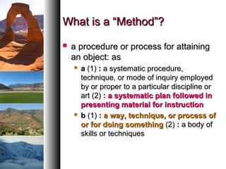 What is a “Method”?What is a “Method”?
 a procedure or process for attaininga procedure or process for attaining
an object: asan object: as
 aa (1)(1) :: a systematic procedure,a systematic procedure,
technique, or mode of inquiry employedtechnique, or mode of inquiry employed
by or proper to a particular discipline orby or proper to a particular discipline or
art (2)art (2) :: a systematic plan followed ina systematic plan followed in
presenting material for instructionpresenting material for instruction
 bb (1)(1) :: a way, technique, or process ofa way, technique, or process of
or for doing somethingor for doing something (2)(2) :: a body ofa body of
skills or techniquesskills or techniques
 