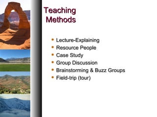 TeachingTeaching
MethodsMethods
 Lecture-ExplainingLecture-Explaining
 Resource PeopleResource People
 Case StudyCase Study
 Group DiscussionGroup Discussion
 Brainstorming & Buzz GroupsBrainstorming & Buzz Groups
 Field-trip (tour)Field-trip (tour)
 