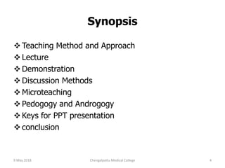 Synopsis
Teaching Method and Approach
Lecture
Demonstration
Discussion Methods
Microteaching
Pedogogy and Androgogy
Keys for PPT presentation
conclusion
9 May 2018 Chengalpattu Medical College 4
 