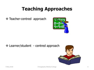 Teaching Approaches
 Teacher-centred approach
 Learner/student - centred approach
9 May 2018 6Chengalpattu Medical College
 