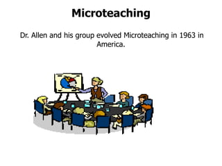 Microteaching
Dr. Allen and his group evolved Microteaching in 1963 in
America.
 