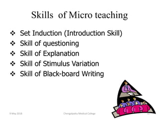 Skills of Micro teaching
 Set Induction (Introduction Skill)
 Skill of questioning
 Skill of Explanation
 Skill of Stimulus Variation
 Skill of Black-board Writing
9 May 2018 70Chengalpattu Medical College
 