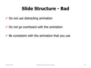 Slide Structure - Bad
 Do not use distracting animation
 Do not go overboard with the animation
 Be consistent with the animation that you use
9 May 2018 78Chengalpattu Medical College
 