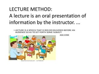 LECTURE METHOD:
A lecture is an oral presentation of
information by the instructor. ...
 