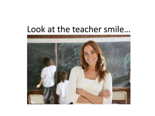 Look at the teacher smile…
 