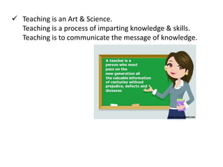  Teaching is an Art & Science.
Teaching is a process of imparting knowledge & skills.
Teaching is to communicate the message of knowledge.
 