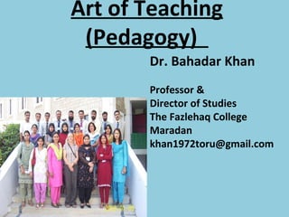 Art of Teaching
(Pedagogy)
Dr. Bahadar Khan
Professor &
Director of Studies
The Fazlehaq College
Maradan
khan1972toru@gmail.com
 