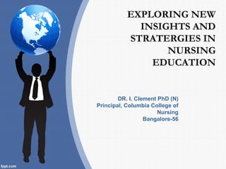 EXPLORING NEW
INSIGHTS AND
STRATERGIES IN
NURSING
EDUCATION
DR. I. Clement PhD (N)
Principal, Columbia College of
Nursing
Bangalore-56
 