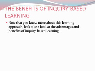 THE BENEFITS OF INQUIRY-BASED
LEARNING
 Now that you know more about this learning
approach, let’s take a look at the advantages and
benefits of inquiry-based learning .
 