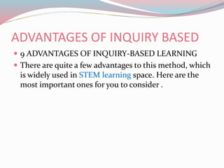 ADVANTAGES OF INQUIRY BASED
 9 ADVANTAGES OF INQUIRY-BASED LEARNING
 There are quite a few advantages to this method, which
is widely used in STEM learning space. Here are the
most important ones for you to consider .
 
