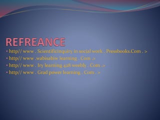 • http// www . Scientificinquiry in social work . Pressbooks.Com . >
• http// www .wabisabiw learning . Com .>
• http// www . Iry learning 428 weebly . Com .>
• http// www . Grad power learning . Com . >
 