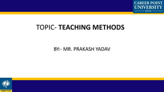 BY:- MR. PRAKASH YADAV
TOPIC- TEACHING METHODS
 