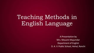 Teaching Methods in
English Language
A Presentation by
Mrs. Mousmi Majumdar
Department of English
D. A. V. Public School, Hehal, Ranchi
 