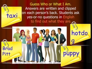 Guess Who or What I Am.
Answers are written and clipped
on each person’s back. Students ask
yes-or-no questions in English
to find out what they are.
Brad
Pitt
hotdo
g
puppy
taxi
 