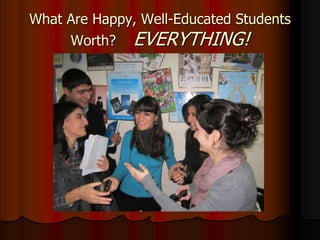 What Are Happy, Well-Educated Students
Worth? EVERYTHING!
 