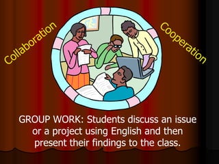 GROUP WORK: Students discuss an issue
or a project using English and then
present their findings to the class.
 