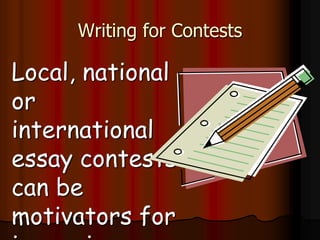 Writing for Contests
Local, national
or
international
essay contests
can be
motivators for
 