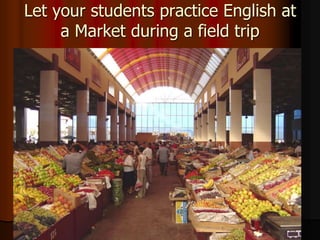 Let your students practice English at
a Market during a field trip
 