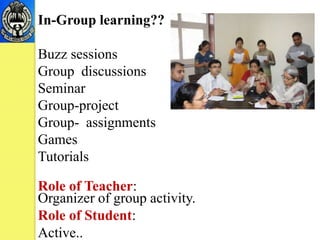 In-Group learning??
Buzz sessions
Group discussions
Seminar
Group-project
Group- assignments
Games
Tutorials
Role of Teacher:
Organizer of group activity.
Role of Student:
Active..
 