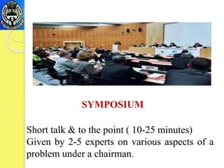 Short talk & to the point ( 10-25 minutes)
Given by 2-5 experts on various aspects of a
problem under a chairman.
SYMPOSIUM
 