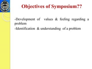 Objectives of Symposium??
-Development of values & feeling regarding a
problem
-Identification & understanding of a problem
 