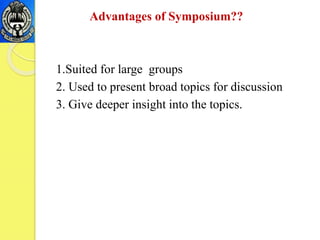 Advantages of Symposium??
1.Suited for large groups
2. Used to present broad topics for discussion
3. Give deeper insight into the topics.
 