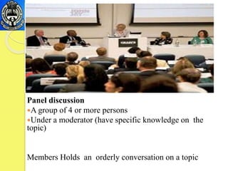 Panel discussion
A group of 4 or more persons
Under a moderator (have specific knowledge on the
topic)
Members Holds an orderly conversation on a topic
 