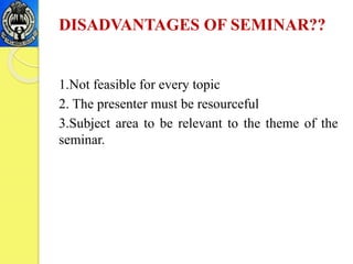 DISADVANTAGES OF SEMINAR??
1.Not feasible for every topic
2. The presenter must be resourceful
3.Subject area to be relevant to the theme of the
seminar.
 