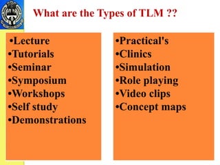 What are the Types of TLM ??
•Lecture
•Tutorials
•Seminar
•Symposium
•Workshops
•Self study
•Demonstrations
•Practical's
•Clinics
•Simulation
•Role playing
•Video clips
•Concept maps
 