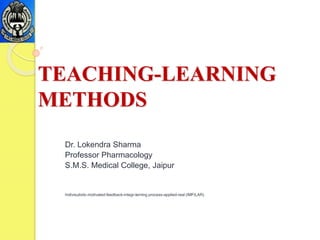 TEACHING-LEARNING
METHODS
Dr. Lokendra Sharma
Professor Pharmacology
S.M.S. Medical College, Jaipur
Indivisulistic-motivated-feedback-integr-lerning process-applied-real (IMFILAR)
 