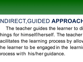 NDIRECT,GUIDED APPROACH
The teacher guides the learner to di
hings for himself/herself. The teacher
acilitates the learning process by allow
he learner to be engaged in the learnin
process with his/her guidance.
 