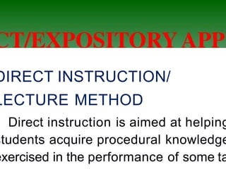 DIRECT INSTRUCTION/
LECTURE METHOD
Direct instruction is aimed at helping
students acquire procedural knowledge
exercised in the performance of some ta
 