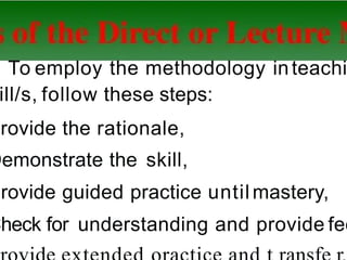 To employ the methodology inteachi
ill/s, follow these steps:
Provide the rationale,
Demonstrate the skill,
Provide guided practice until mastery,
Check for understanding and provide fee
 