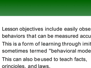 Lesson objectives include easily obser
behaviors that can be measured accur
This is a form of learning through imit
sometimes termed ''behavioral mode
This can also beused to teach facts,
orincioles. and laws.
 