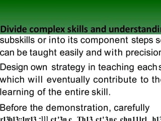 subskills or into its component steps so
can be taught easily and with precision
Design own strategy in teaching eachs
which will eventually contribute to the
learning of the entire skill.
Before the demonstration, carefully
 